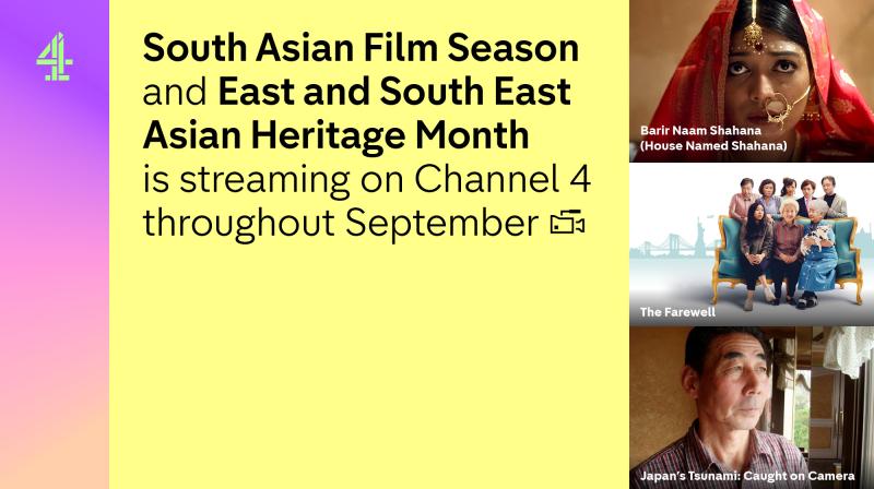 The Channel 4 logo is on the left hand side and then in the middle section on a yellow background it says 'South Asian Film Season and East and South East Asian Heritage Month is streaming on Channel 4 throughout September.' Then on the right hand side are three images. The top shows a young woman from House Named Shahana, the key art from The Farewell which shows a family sitting on a sofa with five people standing behind & then a Japanese man looking out the window for Japan's Tsunami: Caught on Camera