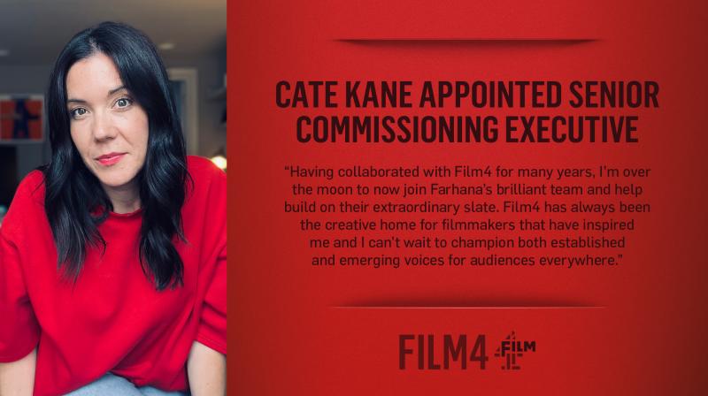 On a red background it says Cate Kane appointed senior commissioning executive and beneath this is the quote: “Having collaborated with Film4 for many years, I’m over the moon to now join Farhana’s brilliant team and help build on their extraordinary slate.  Film4 has always been the creative home for filmmakers that have inspired me and I can&#039;t wait to champion both established and emerging voices for audiences everywhere.” Underneath is the Film4 Productions logo and on the right hand side is a picture of